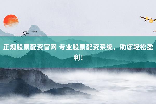 正规股票配资官网 专业股票配资系统，助您轻松盈利！