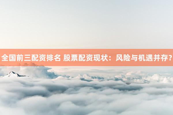 全国前三配资排名 股票配资现状：风险与机遇并存？