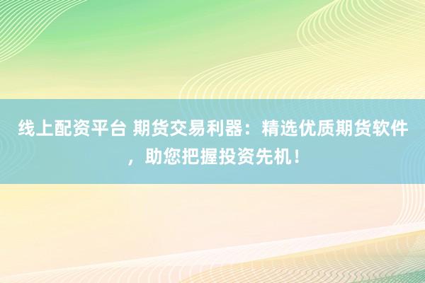 线上配资平台 期货交易利器：精选优质期货软件，助您把握投资先机！