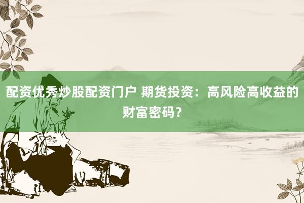 配资优秀炒股配资门户 期货投资：高风险高收益的财富密码？