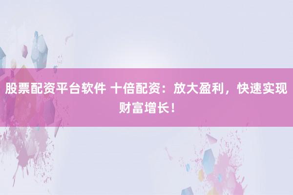 股票配资平台软件 十倍配资：放大盈利，快速实现财富增长！