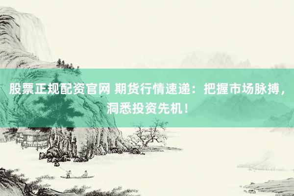股票正规配资官网 期货行情速递：把握市场脉搏，洞悉投资先机！