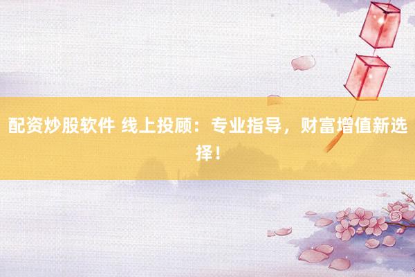 配资炒股软件 线上投顾：专业指导，财富增值新选择！