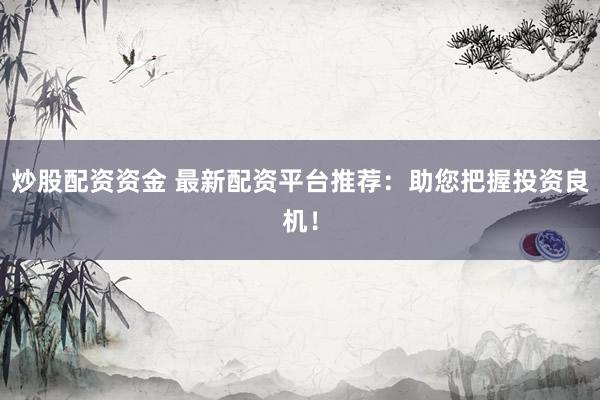 炒股配资资金 最新配资平台推荐：助您把握投资良机！