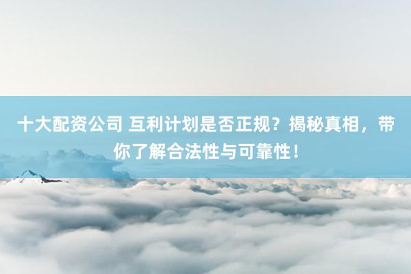 十大配资公司 互利计划是否正规？揭秘真相，带你了解合法性与可靠性！