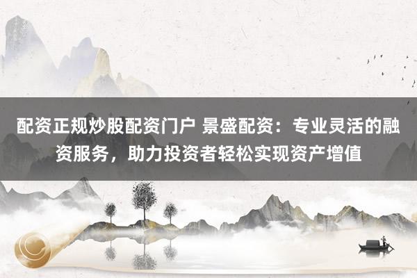 配资正规炒股配资门户 景盛配资：专业灵活的融资服务，助力投资者轻松实现资产增值