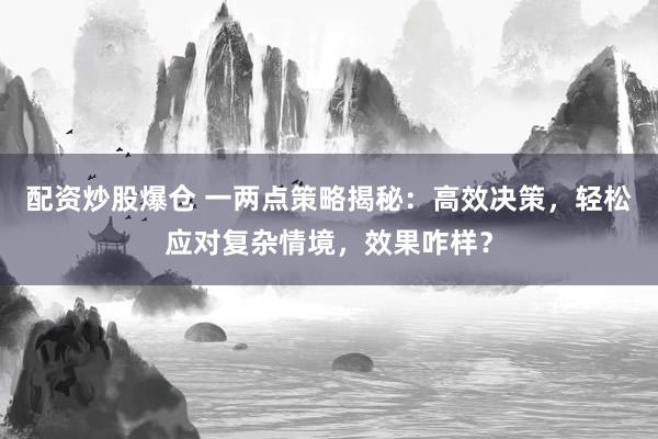 配资炒股爆仓 一两点策略揭秘：高效决策，轻松应对复杂情境，效果咋样？