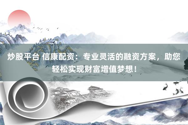 炒股平台 信康配资：专业灵活的融资方案，助您轻松实现财富增值梦想！