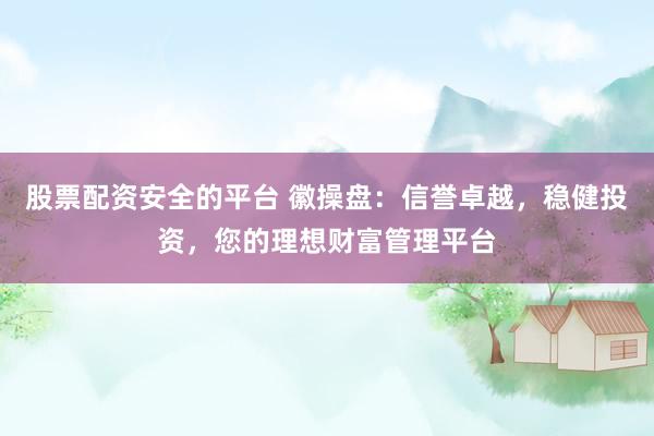 股票配资安全的平台 徽操盘：信誉卓越，稳健投资，您的理想财富管理平台