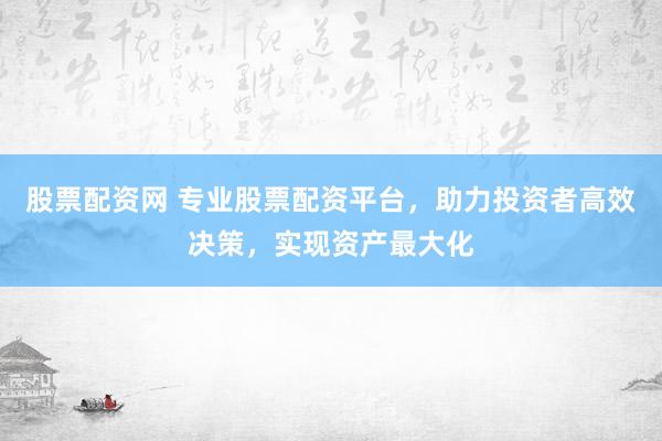 股票配资网 专业股票配资平台，助力投资者高效决策，实现资产最大化