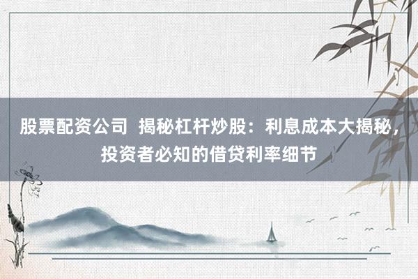 股票配资公司  揭秘杠杆炒股：利息成本大揭秘，投资者必知的借贷利率细节