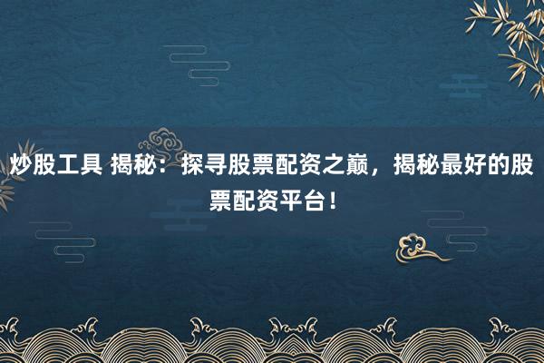 炒股工具 揭秘：探寻股票配资之巅，揭秘最好的股票配资平台！