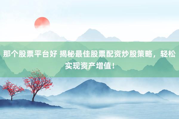 那个股票平台好 揭秘最佳股票配资炒股策略，轻松实现资产增值！