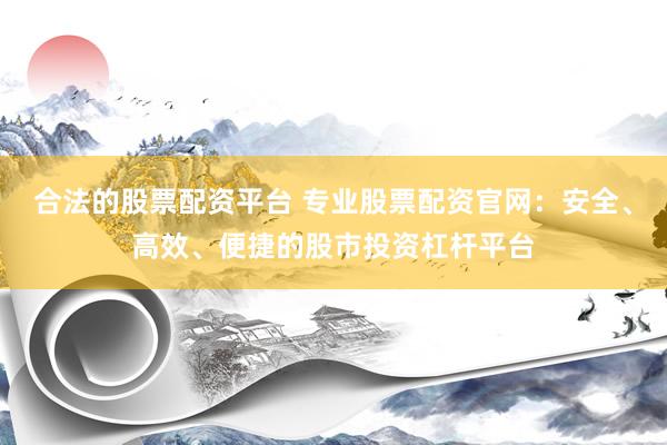 合法的股票配资平台 专业股票配资官网：安全、高效、便捷的股市投资杠杆平台