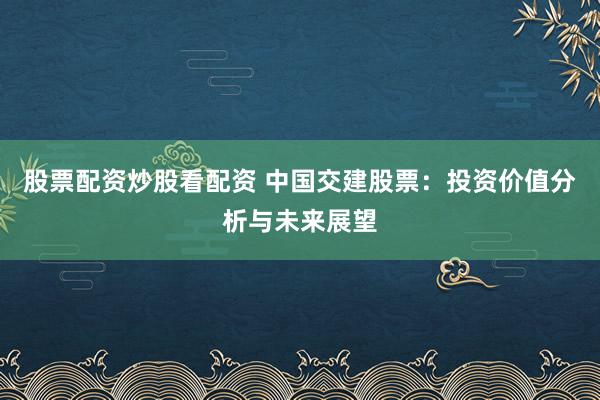 股票配资炒股看配资 中国交建股票：投资价值分析与未来展望