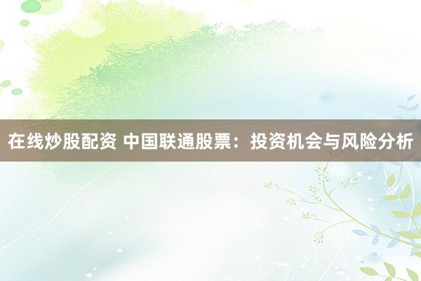 在线炒股配资 中国联通股票：投资机会与风险分析