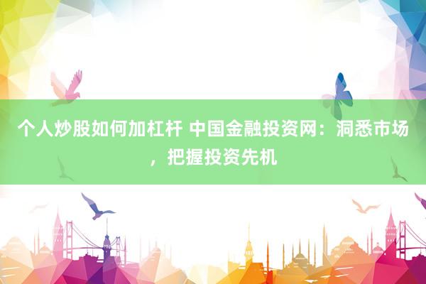个人炒股如何加杠杆 中国金融投资网：洞悉市场，把握投资先机