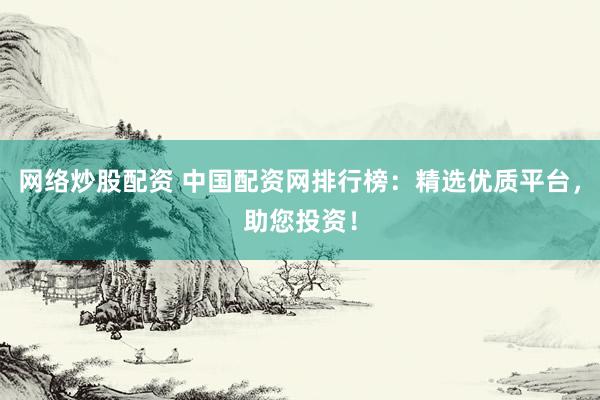 网络炒股配资 中国配资网排行榜：精选优质平台，助您投资！