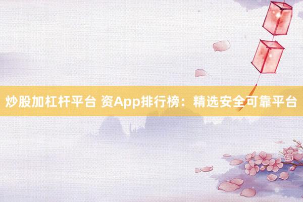 炒股加杠杆平台 资App排行榜：精选安全可靠平台
