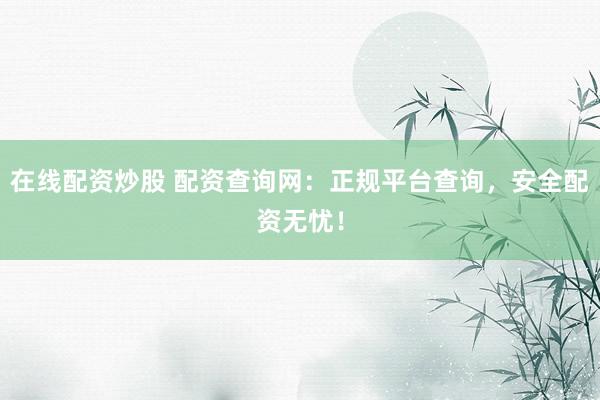 在线配资炒股 配资查询网：正规平台查询，安全配资无忧！