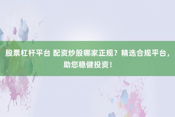 股票杠杆平台 配资炒股哪家正规？精选合规平台，助您稳健投资！