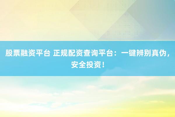 股票融资平台 正规配资查询平台：一键辨别真伪，安全投资！