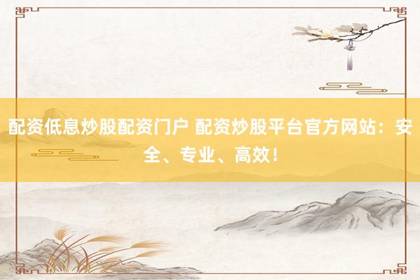 配资低息炒股配资门户 配资炒股平台官方网站：安全、专业、高效！