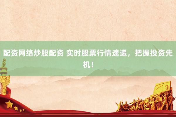 配资网络炒股配资 实时股票行情速递，把握投资先机！