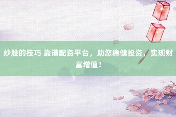 炒股的技巧 靠谱配资平台，助您稳健投资，实现财富增值！