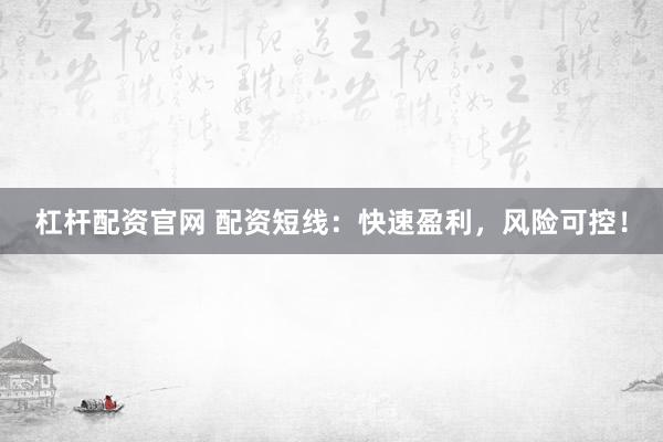 杠杆配资官网 配资短线：快速盈利，风险可控！