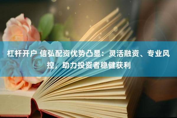 杠杆开户 信弘配资优势凸显：灵活融资、专业风控，助力投资者稳健获利