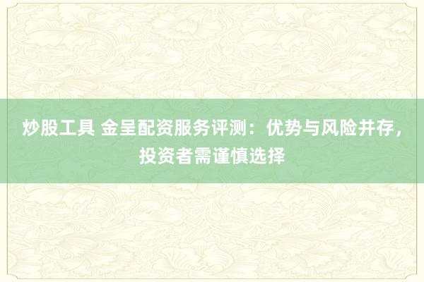炒股工具 金呈配资服务评测：优势与风险并存，投资者需谨慎选择