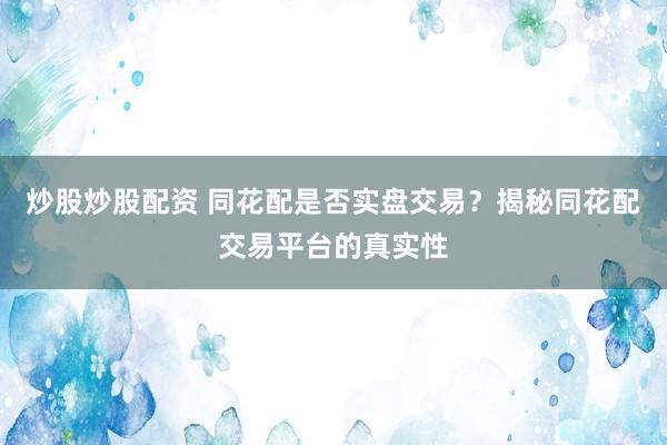 炒股炒股配资 同花配是否实盘交易？揭秘同花配交易平台的真实性