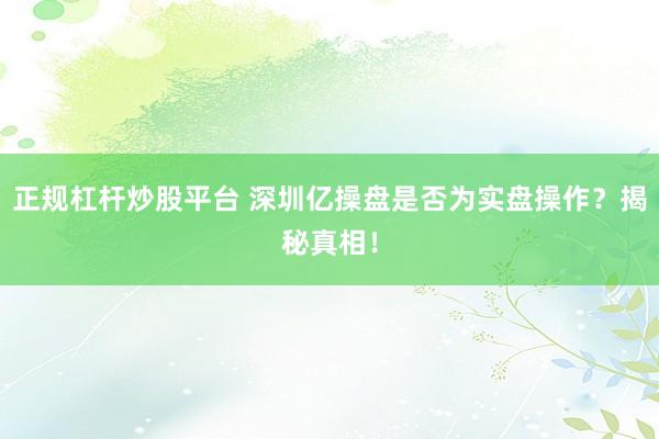 正规杠杆炒股平台 深圳亿操盘是否为实盘操作？揭秘真相！