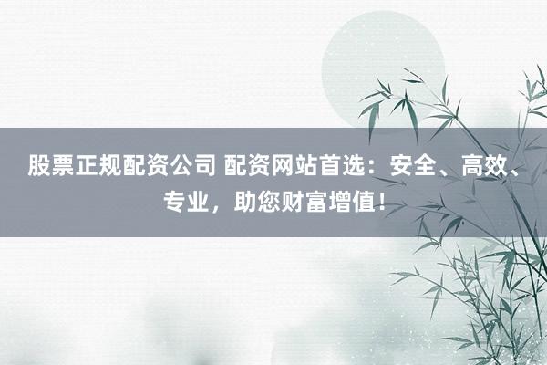 股票正规配资公司 配资网站首选：安全、高效、专业，助您财富增值！