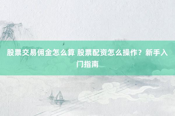 股票交易佣金怎么算 股票配资怎么操作？新手入门指南