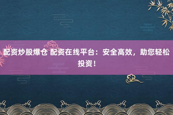 配资炒股爆仓 配资在线平台：安全高效，助您轻松投资！