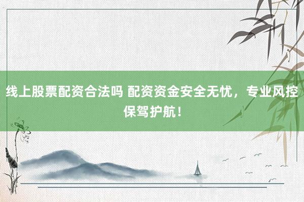 线上股票配资合法吗 配资资金安全无忧，专业风控保驾护航！