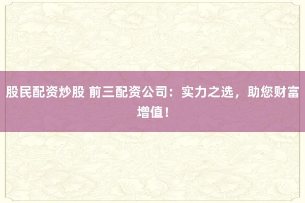 股民配资炒股 前三配资公司：实力之选，助您财富增值！
