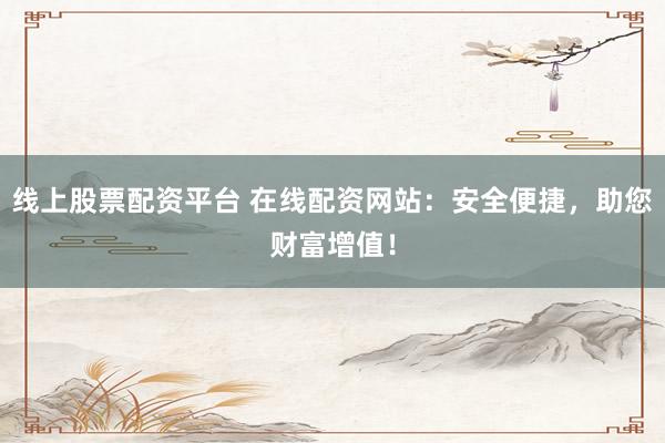 线上股票配资平台 在线配资网站：安全便捷，助您财富增值！