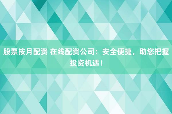 股票按月配资 在线配资公司：安全便捷，助您把握投资机遇！