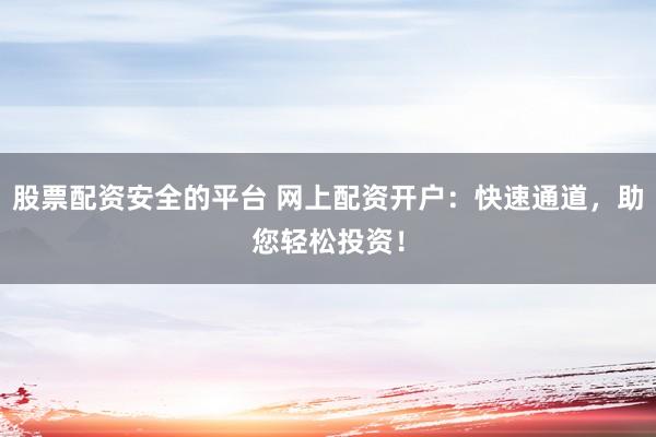 股票配资安全的平台 网上配资开户：快速通道，助您轻松投资！
