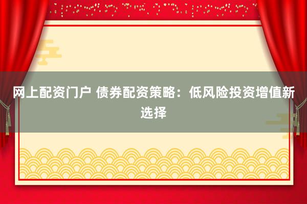网上配资门户 债券配资策略：低风险投资增值新选择