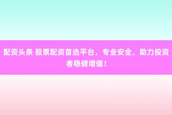 配资头条 股票配资首选平台，专业安全，助力投资者稳健增值！