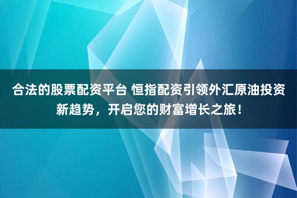 合法的股票配资平台 恒指配资引领外汇原油投资新趋势，开启您的财富增长之旅！