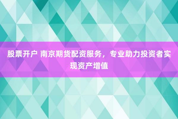 股票开户 南京期货配资服务，专业助力投资者实现资产增值