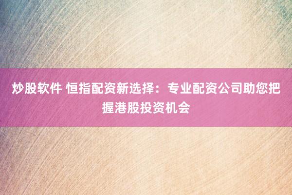 炒股软件 恒指配资新选择：专业配资公司助您把握港股投资机会