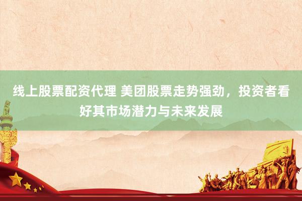 线上股票配资代理 美团股票走势强劲，投资者看好其市场潜力与未来发展