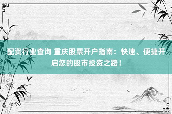 配资行业查询 重庆股票开户指南：快速、便捷开启您的股市投资之路！