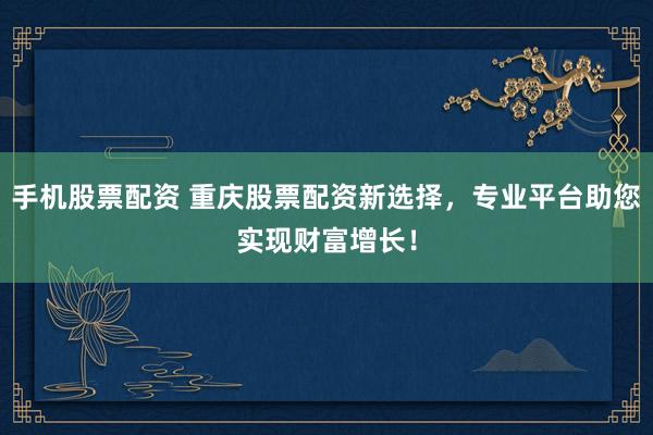 手机股票配资 重庆股票配资新选择，专业平台助您实现财富增长！
